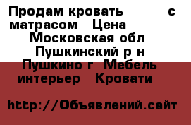Продам кровать 200*160 с матрасом › Цена ­ 6 000 - Московская обл., Пушкинский р-н, Пушкино г. Мебель, интерьер » Кровати   